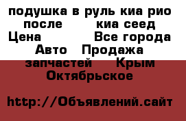 подушка в руль киа рио 3 после 2015. киа сеед › Цена ­ 8 000 - Все города Авто » Продажа запчастей   . Крым,Октябрьское